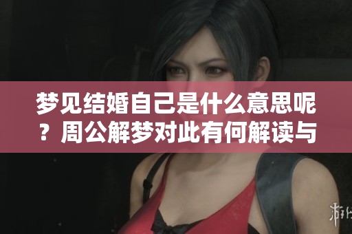 梦见结婚自己是什么意思呢？周公解梦对此有何解读与解释？