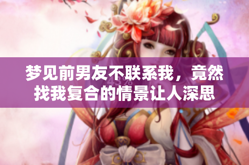 梦见前男友不联系我，竟然找我复合的情景让人深思