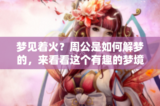 梦见着火？周公是如何解梦的，来看看这个有趣的梦境吧！