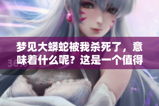 梦见大蟒蛇被我杀死了，意味着什么呢？这是一个值得深思的梦境。