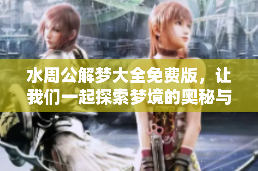 水周公解梦大全免费版，让我们一起探索梦境的奥秘与意义