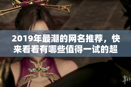 2019年最潮的网名推荐，快来看看有哪些值得一试的超酷名字吧