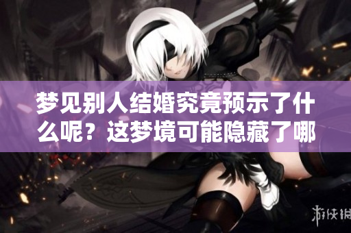 梦见别人结婚究竟预示了什么呢？这梦境可能隐藏了哪些深层含义呢？