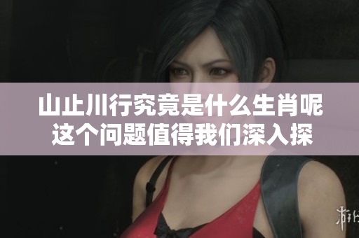 山止川行究竟是什么生肖呢 这个问题值得我们深入探讨一下