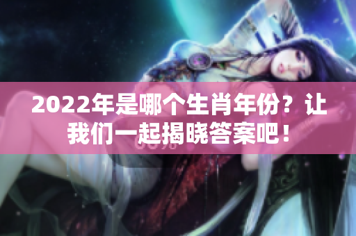 2022年是哪个生肖年份？让我们一起揭晓答案吧！