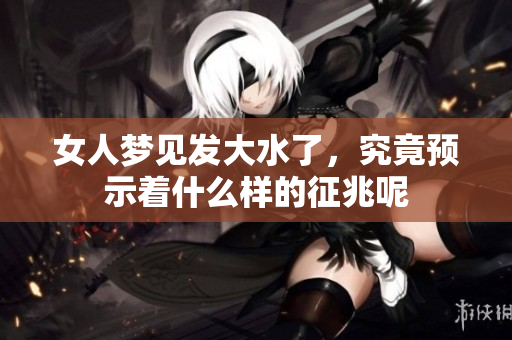 女人梦见发大水了，究竟预示着什么样的征兆呢
