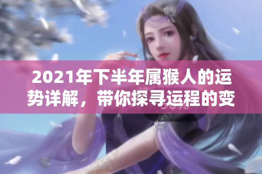 2021年下半年属猴人的运势详解，带你探寻运程的变化与影响