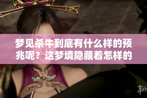 梦见杀牛到底有什么样的预兆呢？这梦境隐藏着怎样的深层含义呢