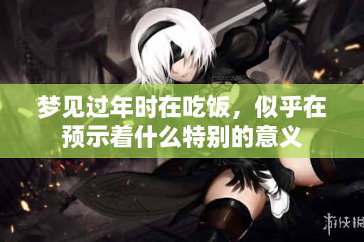 梦见过年时在吃饭，似乎在预示着什么特别的意义