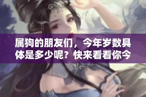 属狗的朋友们，今年岁数具体是多少呢？快来看看你今年多大年纪吧！