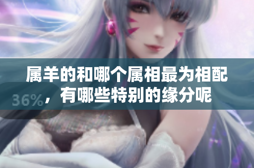 属羊的和哪个属相最为相配，有哪些特别的缘分呢