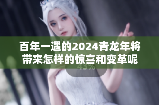 百年一遇的2024青龙年将带来怎样的惊喜和变革呢