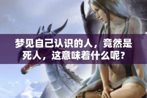 梦见自己认识的人，竟然是死人，这意味着什么呢？