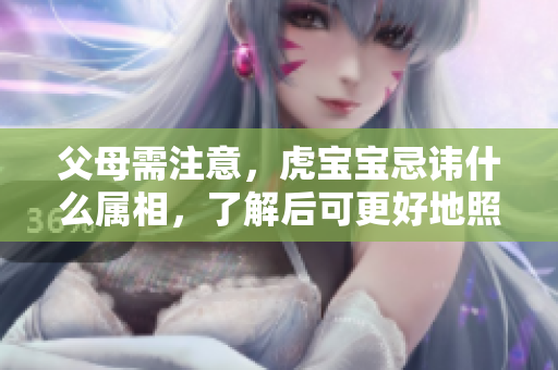 父母需注意，虎宝宝忌讳什么属相，了解后可更好地照顾孩子