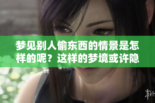 梦见别人偷东西的情景是怎样的呢？这样的梦境或许隐藏着什么深意。