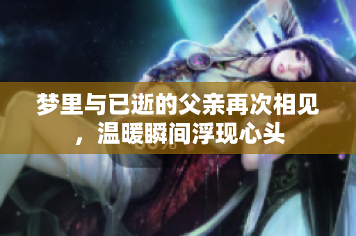 梦里与已逝的父亲再次相见，温暖瞬间浮现心头