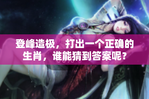 登峰造极，打出一个正确的生肖，谁能猜到答案呢？