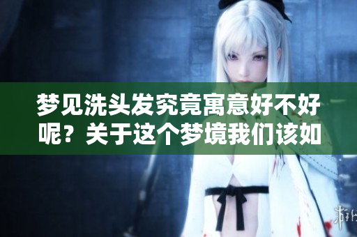 梦见洗头发究竟寓意好不好呢？关于这个梦境我们该如何理解呢