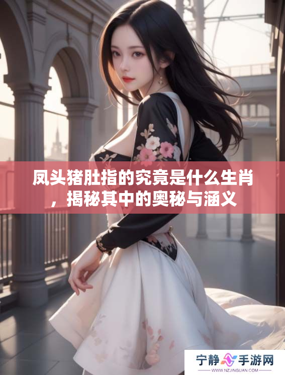 凤头猪肚指的究竟是什么生肖，揭秘其中的奥秘与涵义