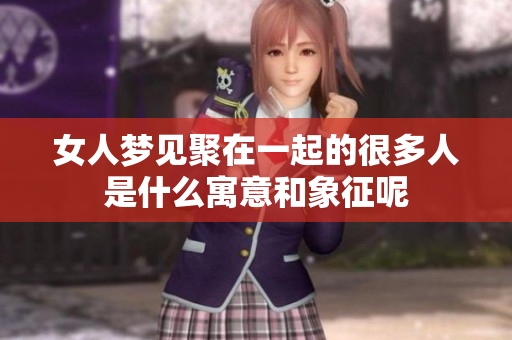 女人梦见聚在一起的很多人是什么寓意和象征呢