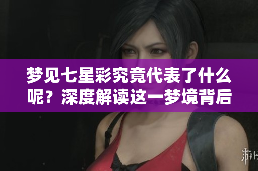 梦见七星彩究竟代表了什么呢？深度解读这一梦境背后的意义