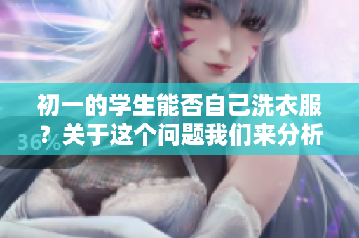 初一的学生能否自己洗衣服？关于这个问题我们来分析一下。