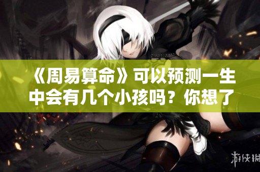 《周易算命》可以预测一生中会有几个小孩吗？你想了解吗？