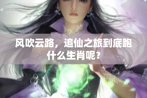 风吹云路，追仙之旅到底跑什么生肖呢？