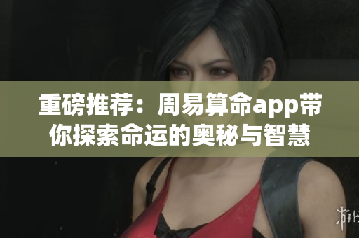 重磅推荐：周易算命app带你探索命运的奥秘与智慧