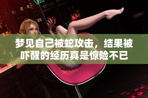 梦见自己被蛇攻击，结果被吓醒的经历真是惊险不已