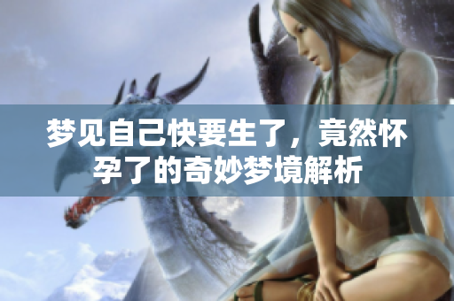 梦见自己快要生了，竟然怀孕了的奇妙梦境解析
