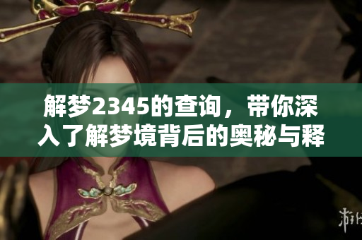 解梦2345的查询，带你深入了解梦境背后的奥秘与释义