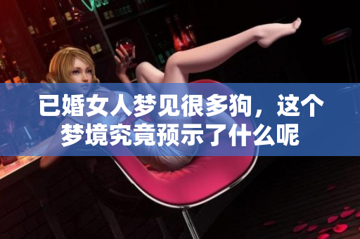 已婚女人梦见很多狗，这个梦境究竟预示了什么呢