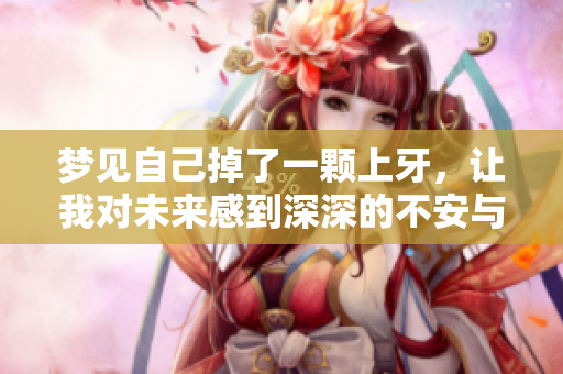 梦见自己掉了一颗上牙，让我对未来感到深深的不安与担忧