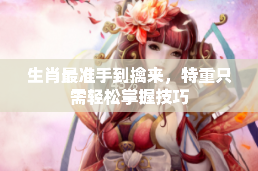 生肖最准手到擒来，特重只需轻松掌握技巧