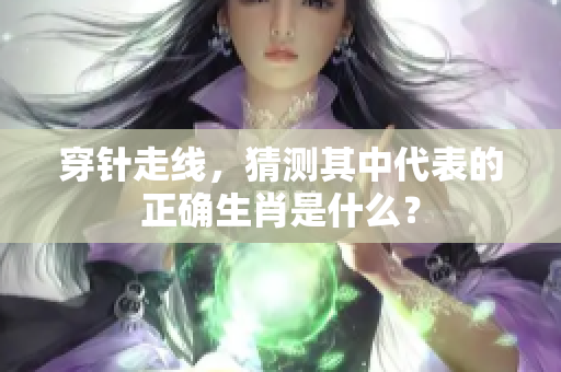 穿针走线，猜测其中代表的正确生肖是什么？