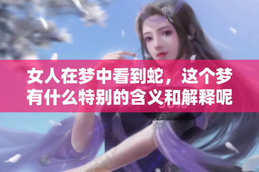 女人在梦中看到蛇，这个梦有什么特别的含义和解释呢