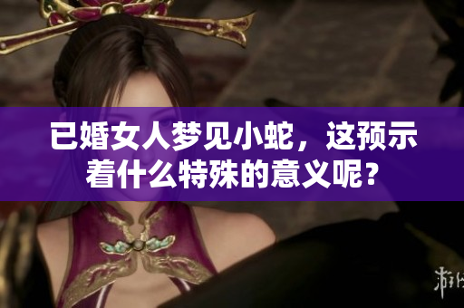 已婚女人梦见小蛇，这预示着什么特殊的意义呢？