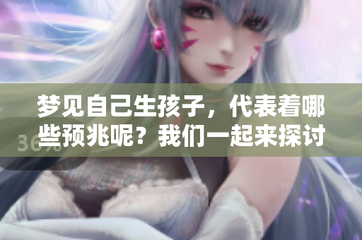 梦见自己生孩子，代表着哪些预兆呢？我们一起来探讨一下。