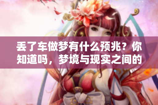 丢了车做梦有什么预兆？你知道吗，梦境与现实之间的关系很微妙！