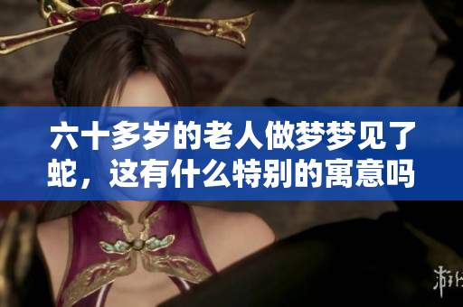 六十多岁的老人做梦梦见了蛇，这有什么特别的寓意吗