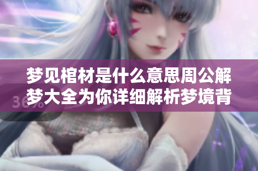 梦见棺材是什么意思周公解梦大全为你详细解析梦境背后的含义