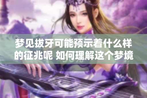 梦见拔牙可能预示着什么样的征兆呢 如何理解这个梦境中的含义