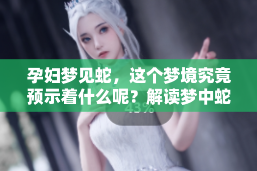 孕妇梦见蛇，这个梦境究竟预示着什么呢？解读梦中蛇的含义你了解吗？