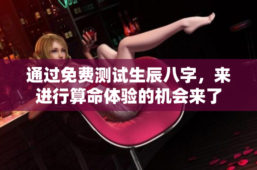 通过免费测试生辰八字，来进行算命体验的机会来了