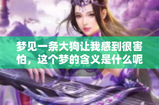 梦见一条大狗让我感到很害怕，这个梦的含义是什么呢