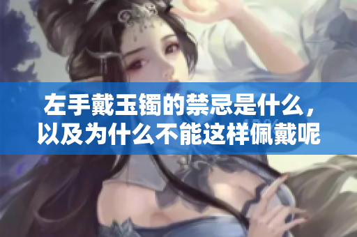 左手戴玉镯的禁忌是什么，以及为什么不能这样佩戴呢