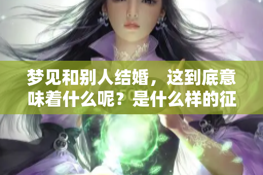 梦见和别人结婚，这到底意味着什么呢？是什么样的征兆呢？