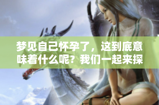梦见自己怀孕了，这到底意味着什么呢？我们一起来探讨一下。