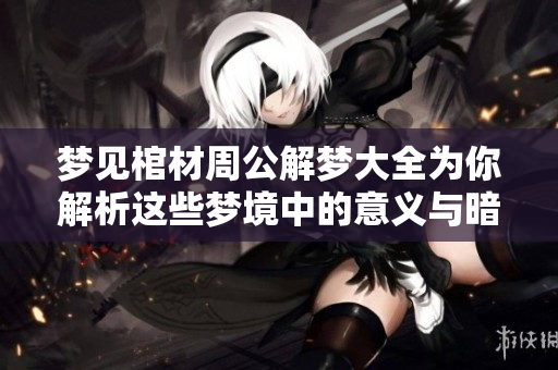 梦见棺材周公解梦大全为你解析这些梦境中的意义与暗示